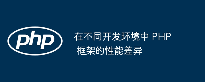 在不同开发环境中 PHP 框架的性能差异-第1张图片-海印网