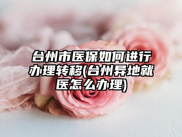 台州市医保如何进行办理转移(台州异地就医怎么办理)