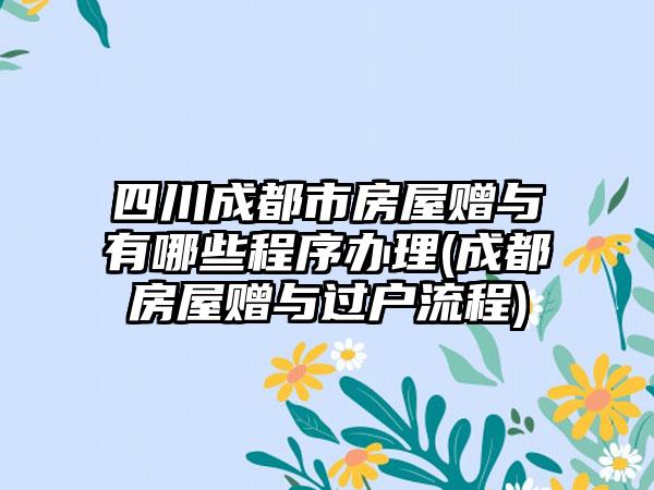 四川成都市房屋赠与有哪些程序办理(成都房屋赠与过户流程)