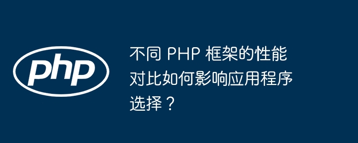 不同 PHP 框架的性能对比如何影响应用程序选择？-第1张图片-海印网