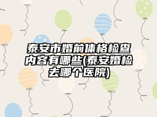 泰安市婚前体格检查内容有哪些(泰安婚检去哪个医院)-第1张图片-海印网