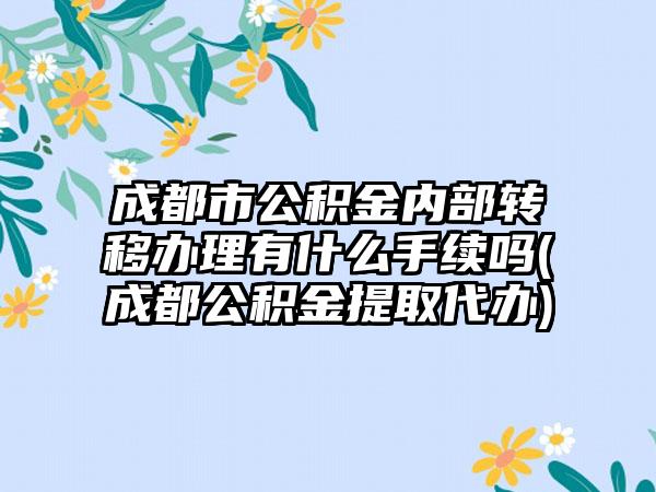 成都市公积金内部转移办理有什么手续吗(成都公积金提取代办)