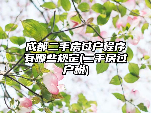 成都二手房过户程序有哪些规定(二手房过户税)