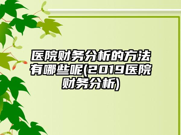 医院财务分析的方法有哪些呢(2019医院财务分析)-第1张图片-海印网