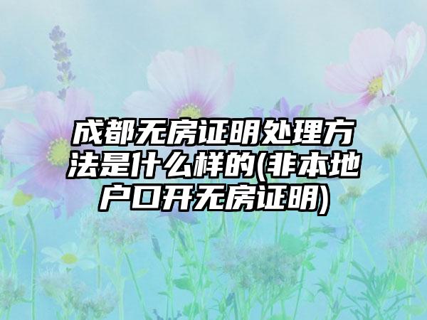 成都无房证明处理方法是什么样的(非本地户口开无房证明)