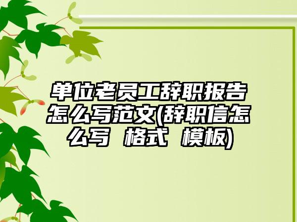 单位老员工辞职报告怎么写范文(辞职信怎么写 格式 模板)-第1张图片-海印网