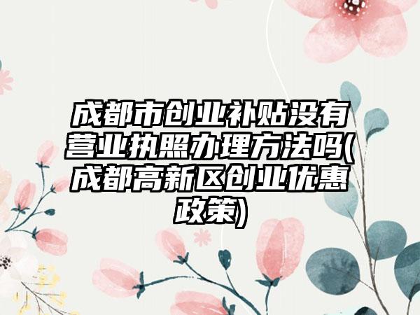 成都市创业补贴没有营业执照办理方法吗(成都高新区创业优惠政策)-第1张图片-海印网