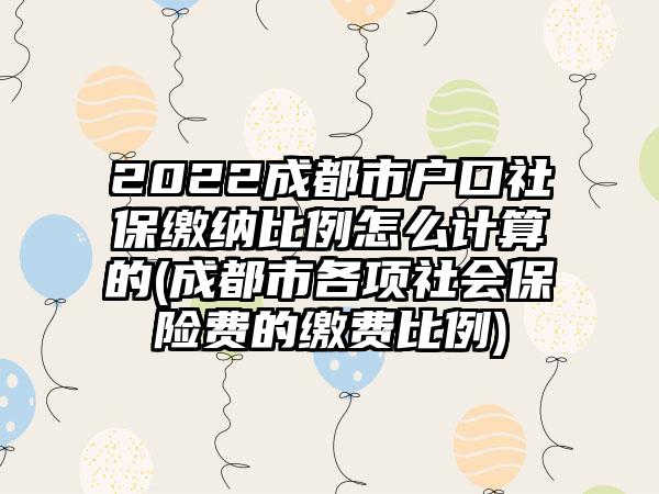 2022成都市户口社保缴纳比例怎么计算的(成都市各项社会保险费的缴费比例)-第1张图片-海印网