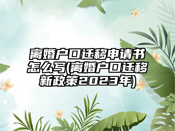 离婚户口迁移申请书怎么写(离婚户口迁移新政策2023年)-第1张图片-海印网