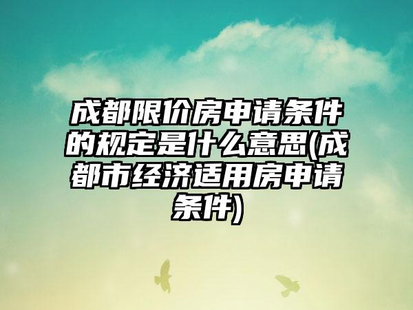 成都限价房申请条件的规定是什么意思(成都市经济适用房申请条件)-第1张图片-海印网