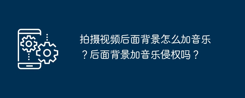 拍摄视频后面背景怎么加音乐？后面背景加音乐侵权吗？-第1张图片-海印网