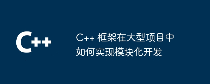 C++ 框架在大型项目中如何实现模块化开发-第1张图片-海印网