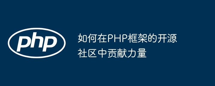 如何在PHP框架的开源社区中贡献力量-第1张图片-海印网