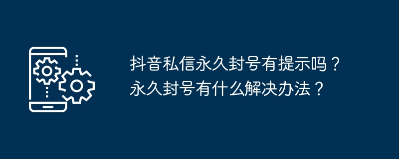 抖音私信永久封号有提示吗？永久封号有什么解决办法？