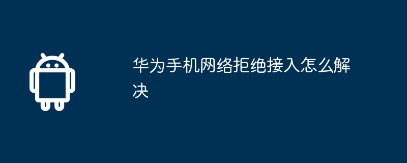 华为手机网络拒绝接入怎么解决-第1张图片-海印网