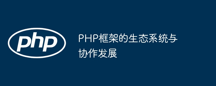 PHP框架的生态系统与协作发展-第1张图片-海印网