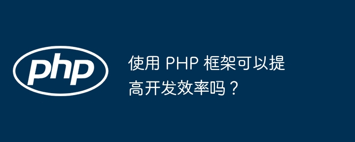 使用 PHP 框架可以提高开发效率吗？-第1张图片-海印网