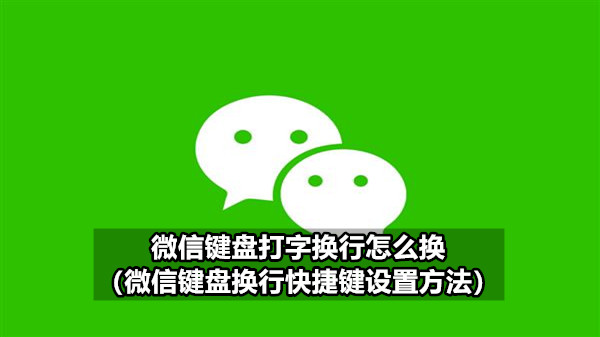 微信键盘打字换行怎么换（微信键盘换行快捷键设置方法）