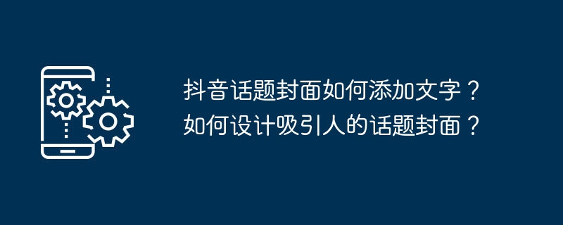 抖音话题封面如何添加文字？如何设计吸引人的话题封面？-第1张图片-海印网