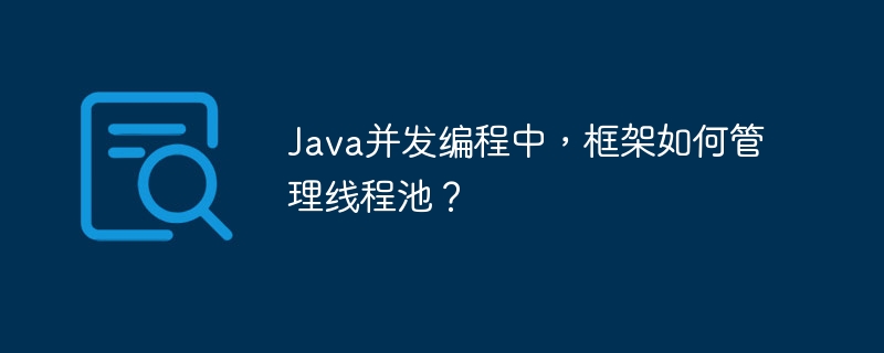 Java并发编程中，框架如何管理线程池？-第1张图片-海印网