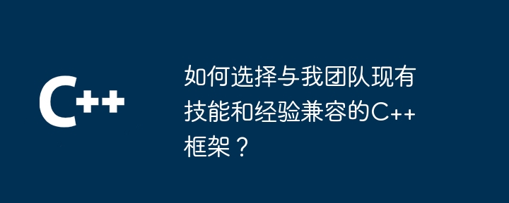 如何选择与我团队现有技能和经验兼容的C++框架？