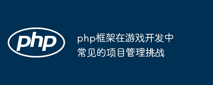 php框架在游戏开发中常见的项目管理挑战