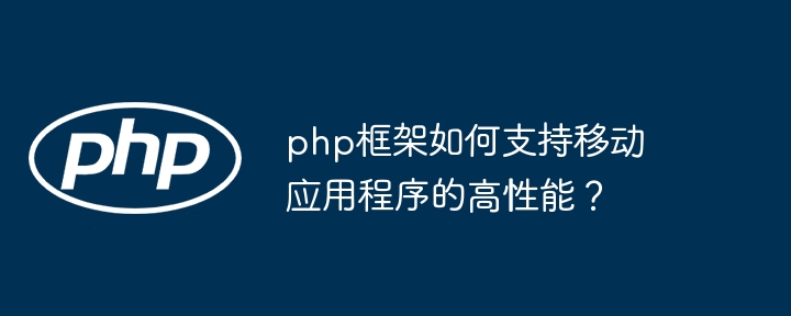 php框架如何支持移动应用程序的高性能？-第1张图片-海印网