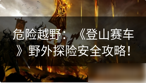 登山赛车1如何完成山路探险 危险越野：《登山赛车》野外探险安全攻略！-第1张图片-海印网