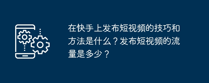 在快手上发布短视频的技巧和方法是什么？发布短视频的流量是多少？-第1张图片-海印网