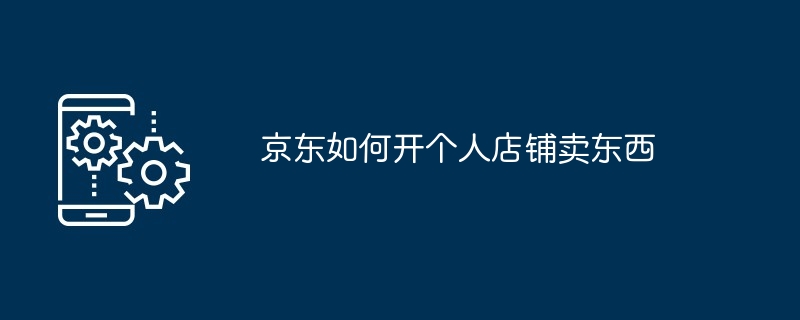 京东如何开个人店铺卖东西-第1张图片-海印网