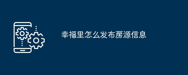 幸福里怎么发布房源信息-第1张图片-海印网