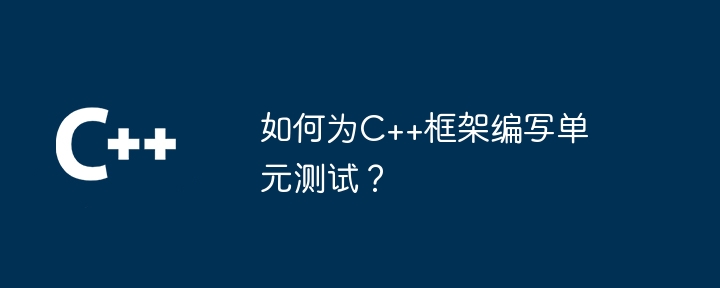 如何为C++框架编写单元测试？-第1张图片-海印网