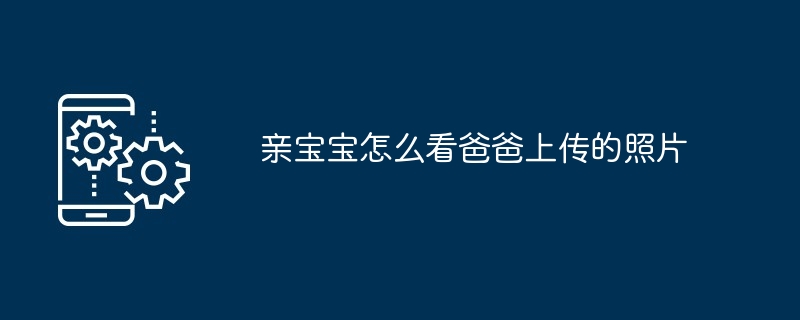 亲宝宝怎么看爸爸上传的照片-第1张图片-海印网