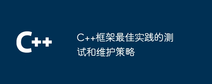 C++框架最佳实践的测试和维护策略-第1张图片-海印网