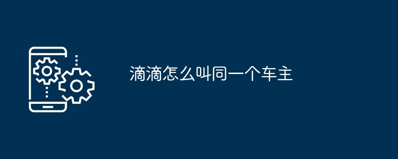 滴滴怎么叫同一个车主-第1张图片-海印网