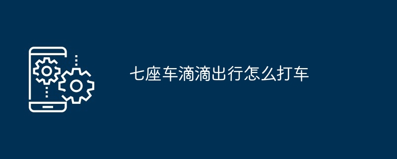 七座车滴滴出行怎么打车-第1张图片-海印网