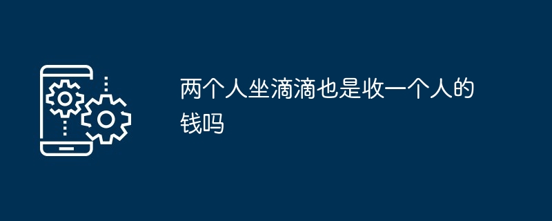 两个人坐滴滴也是收一个人的钱吗-第1张图片-海印网