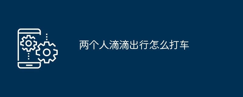 两个人滴滴出行怎么打车-第1张图片-海印网