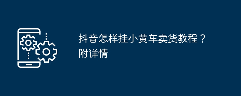 抖音怎样挂小黄车卖货教程？附详情-第1张图片-海印网