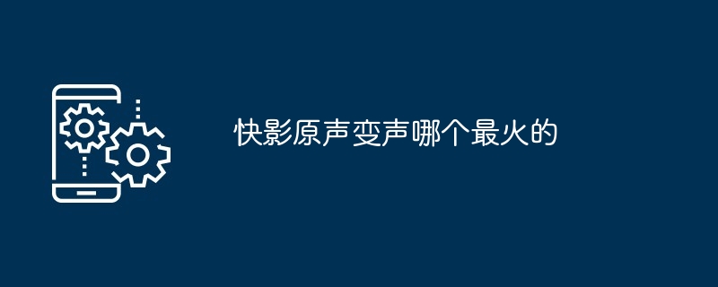 快影原声变声哪个最火的