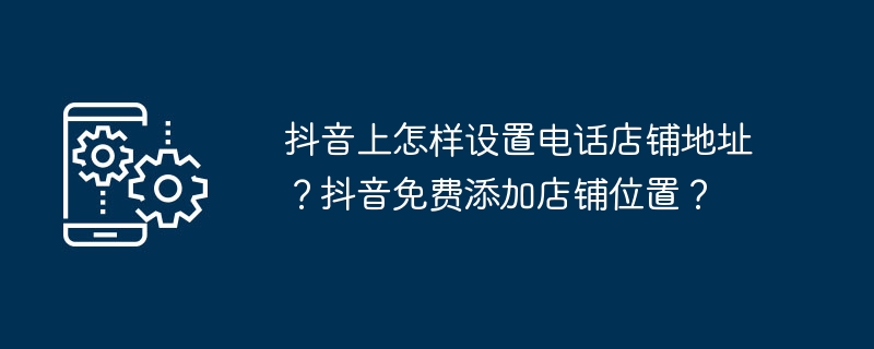 抖音上怎样设置电话店铺地址？抖音免费添加店铺位置？-第1张图片-海印网