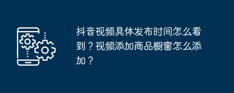 抖音视频具体发布时间怎么看到？视频添加商品橱窗怎么添加？-第1张图片-海印网