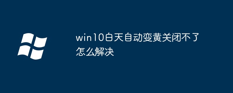 win10白天自动变黄关闭不了怎么解决-第1张图片-海印网