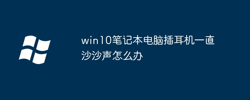 win10笔记本电脑插耳机一直沙沙声怎么办-第1张图片-海印网