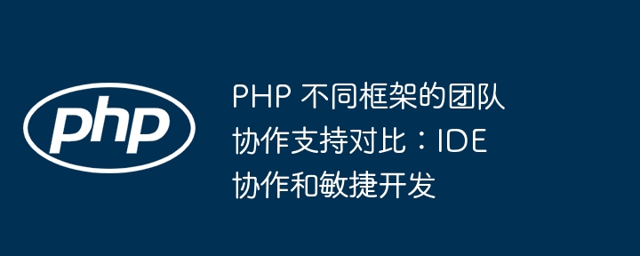 PHP 不同框架的团队协作支持对比：IDE 协作和敏捷开发-第1张图片-海印网