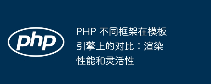 PHP 不同框架在模板引擎上的对比：渲染性能和灵活性-第1张图片-海印网