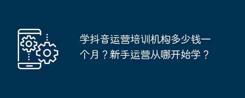 学抖音运营培训机构多少钱一个月？新手运营从哪开始学？-第1张图片-海印网