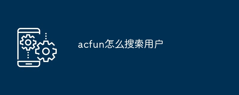 acfun怎么搜索用户-第1张图片-海印网