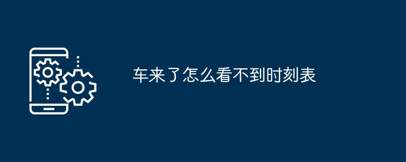 车来了怎么看不到时刻表-第1张图片-海印网