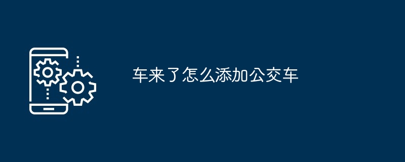 车来了怎么添加公交车-第1张图片-海印网